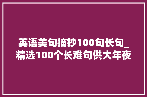 英语美句摘抄100句长句_精选100个长难句供大年夜家揣摩背诵有翻译 申请书范文