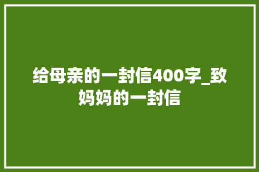 给母亲的一封信400字_致妈妈的一封信