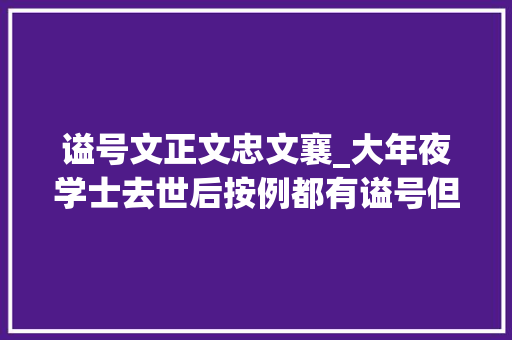 谥号文正文忠文襄_大年夜学士去世后按例都有谥号但最高的文正朝廷有一个硬性指标