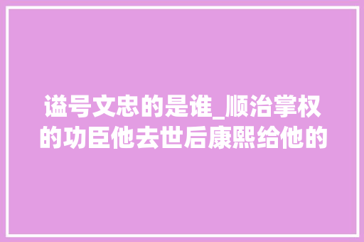 谥号文忠的是谁_顺治掌权的功臣他去世后康熙给他的谥号是文忠