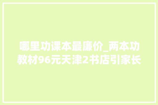 哪里功课本最廉价_两本功教材96元天津2书店引家长排百米长队只为抢购指定教材