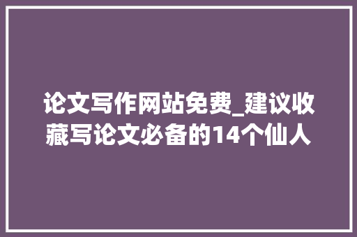 论文写作网站免费_建议收藏写论文必备的14个仙人网站让你的论文写作如虎添翼