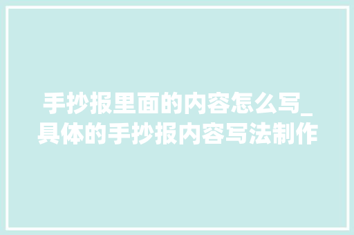 手抄报里面的内容怎么写_具体的手抄报内容写法制作技巧模板 结合案例讲解 会议纪要范文