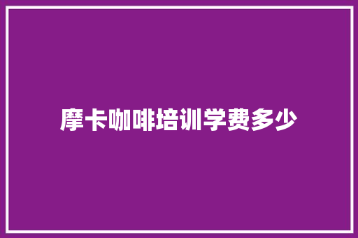 摩卡咖啡培训学费多少 未命名