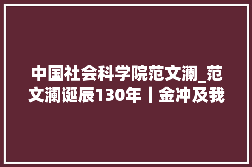 中国社会科学院范文澜_范文澜诞辰130年｜金冲及我所知道的范文澜