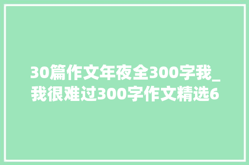 30篇作文年夜全300字我_我很难过300字作文精选68篇 商务邮件范文