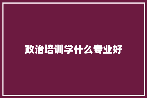 政治培训学什么专业好