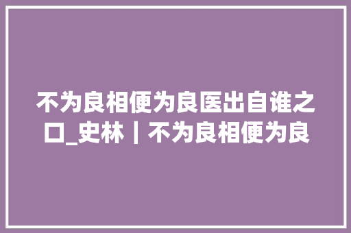 不为良相便为良医出自谁之口_史林｜不为良相便为良医宋代儒医形成的前因后果