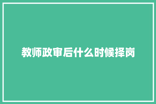 教师政审后什么时候择岗 未命名