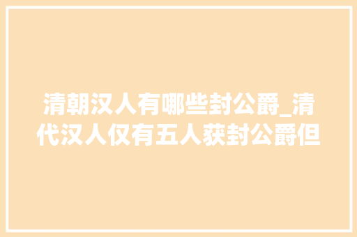 清朝汉人有哪些封公爵_清代汉人仅有五人获封公爵但能世袭罔替的不过一人而已