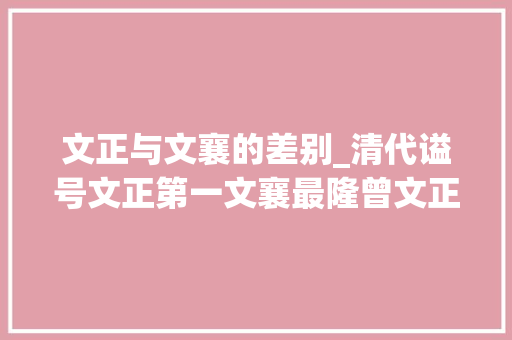 文正与文襄的差别_清代谥号文正第一文襄最隆曾文正左文襄独张之洞著名无实