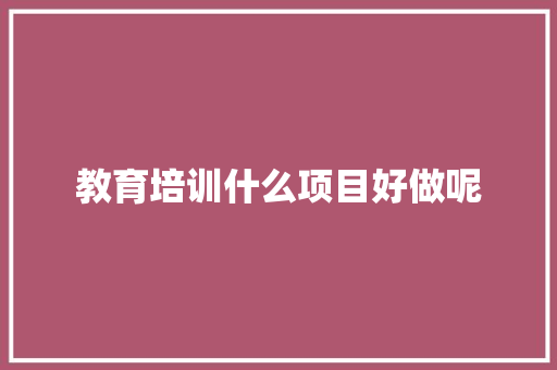 教育培训什么项目好做呢 未命名