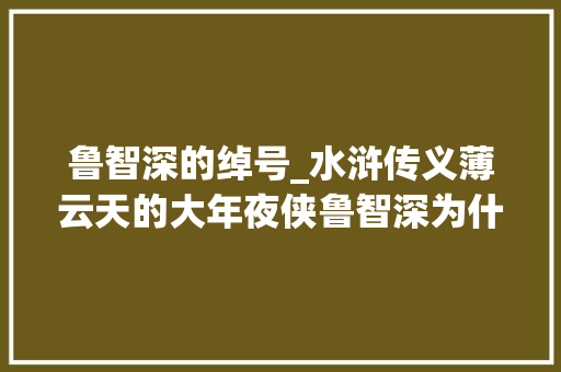 鲁智深的绰号_水浒传义薄云天的大年夜侠鲁智深为什么绰号要叫花和尚