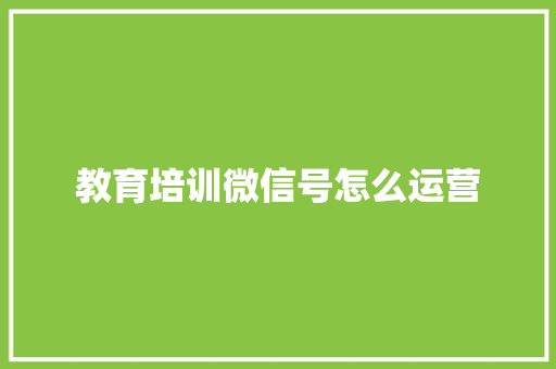 教育培训微信号怎么运营