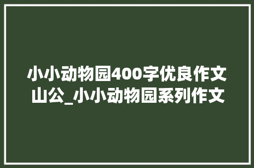 小小动物园400字优良作文山公_小小动物园系列作文5篇 商务邮件范文