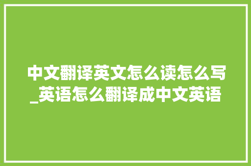 中文翻译英文怎么读怎么写_英语怎么翻译成中文英语翻译成中文的方法分享 综述范文