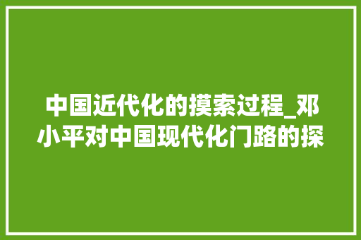 中国近代化的摸索过程_邓小平对中国现代化门路的探索