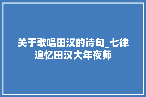 关于歌唱田汉的诗句_七律追忆田汉大年夜师