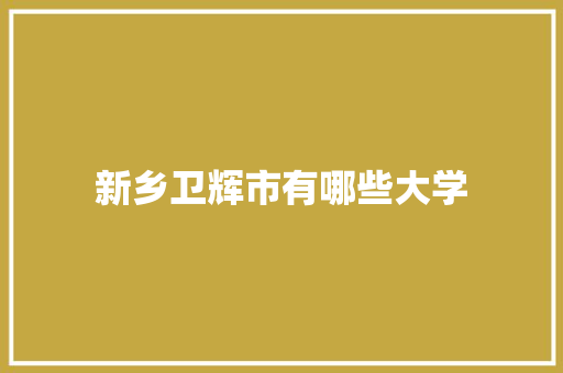 新乡卫辉市有哪些大学 未命名