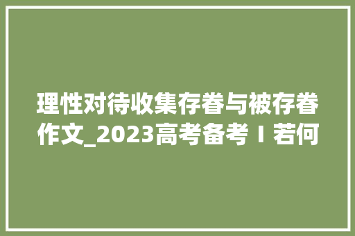 理性对待收集存眷与被存眷作文_2023高考备考Ⅰ若何面对收集信息导写范文莫放修芦碍月生