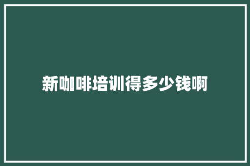 新咖啡培训得多少钱啊 未命名