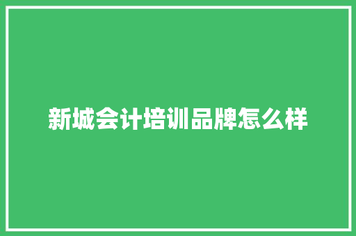 新城会计培训品牌怎么样