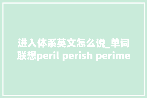 进入体系英文怎么说_单词联想peril perish perimeter