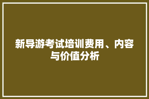 新导游考试培训费用、内容与价值分析