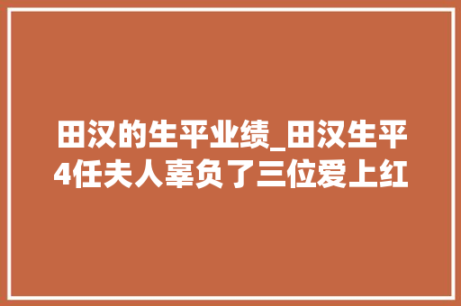 田汉的生平业绩_田汉生平4任夫人辜负了三位爱上红色女间谍晚年艰难相守