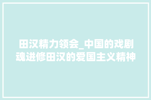 田汉精力领会_中国的戏剧魂进修田汉的爱国主义精神