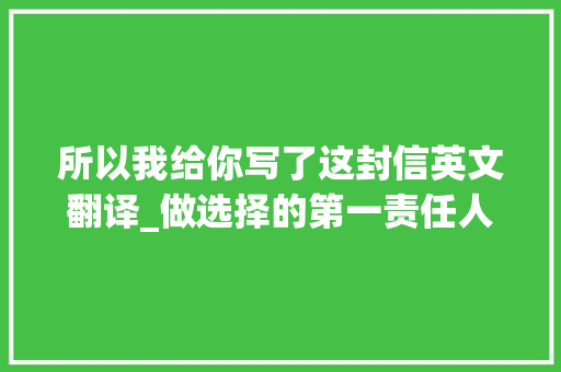 所以我给你写了这封信英文翻译_做选择的第一责任人 学术范文