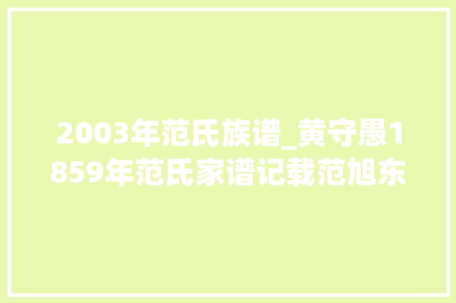 2003年范氏族谱_黄守愚1859年范氏家谱记载范旭东老家在长沙县