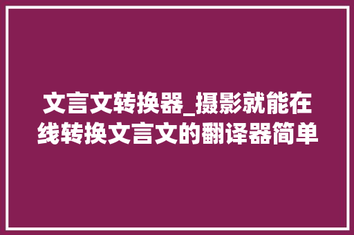 文言文转换器_摄影就能在线转换文言文的翻译器简单操作就能实现翻译