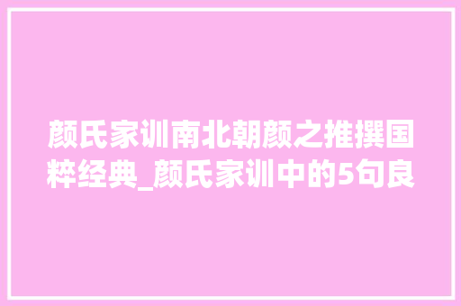 颜氏家训南北朝颜之推撰国粹经典_颜氏家训中的5句良言早知道早受益