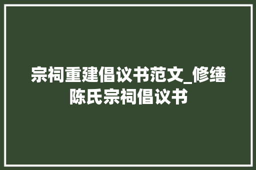 宗祠重建倡议书范文_修缮陈氏宗祠倡议书 综述范文