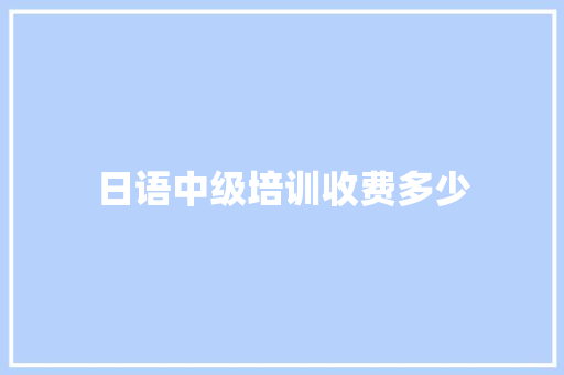 日语中级培训收费多少