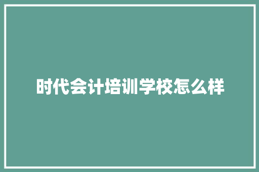 时代会计培训学校怎么样 未命名