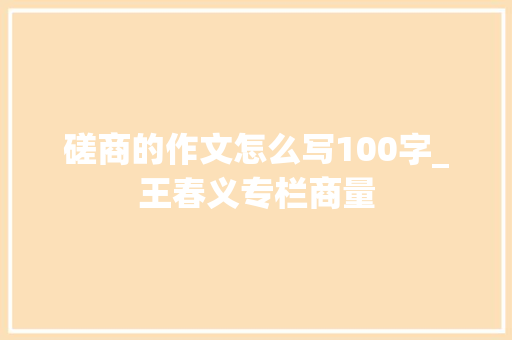 磋商的作文怎么写100字_王春义专栏商量 工作总结范文