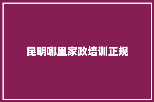 昆明哪里家政培训正规