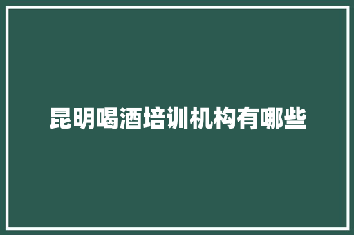 昆明喝酒培训机构有哪些