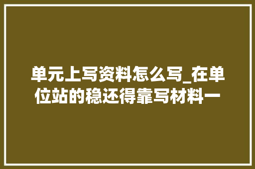 单元上写资料怎么写_在单位站的稳还得靠写材料一 致辞范文