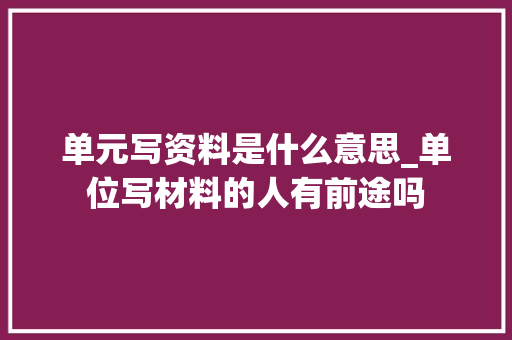 单元写资料是什么意思_单位写材料的人有前途吗 求职信范文