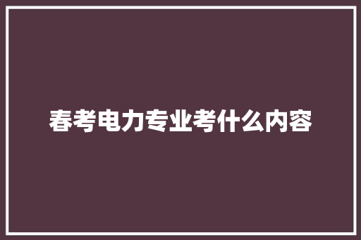 春考电力专业考什么内容 未命名