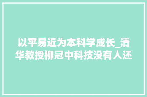 以平易近为本科学成长_清华教授柳冠中科技没有人还要有科技干嘛记住我们祖先犯的错 报告范文