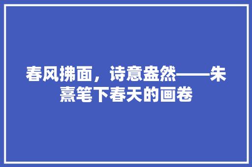 春风拂面，诗意盎然——朱熹笔下春天的画卷