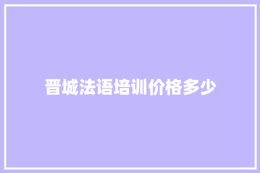 晋城法语培训价格多少