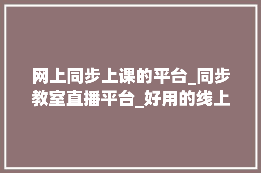 网上同步上课的平台_同步教室直播平台_好用的线上直播平台推荐 简历范文