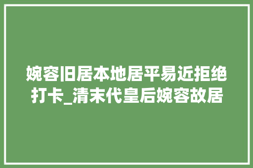 婉容旧居本地居平易近拒绝打卡_清末代皇后婉容故居门口文保标志被涂居平易近称谢绝打卡