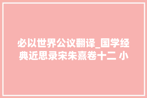 必以世界公议翻译_国学经典近思录宋朱熹卷十二 小心原文及译文