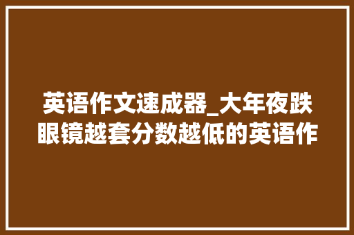 英语作文速成器_大年夜跌眼镜越套分数越低的英语作文速成模板